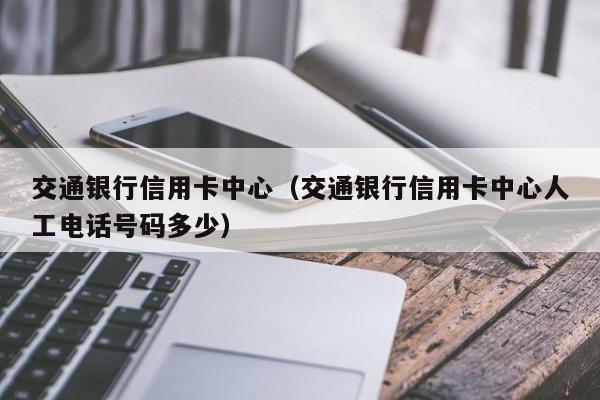 交通银行信用卡中心（交通银行信用卡中心人工电话号码多少）