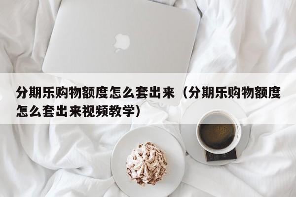 分期乐购物额度怎么套出来（分期乐购物额度怎么套出来视频教学）