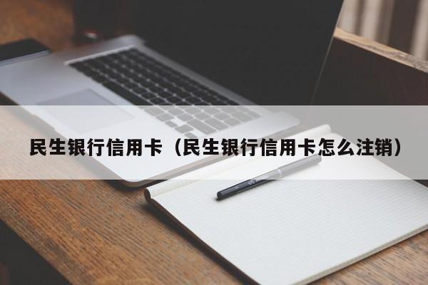 民生银行信用卡（民生银行信用卡怎么注销）