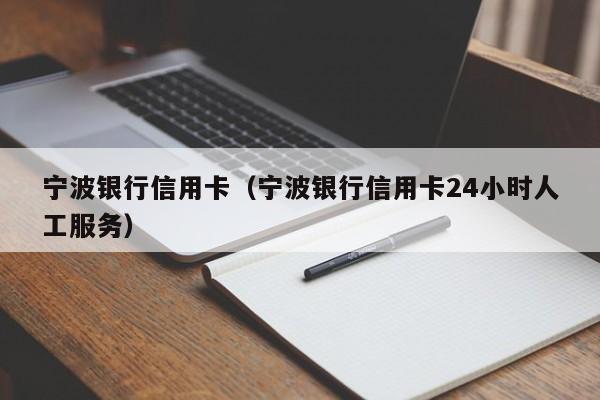 宁波银行信用卡（宁波银行信用卡24小时人工服务）