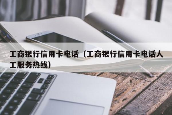 工商银行信用卡电话（工商银行信用卡电话人工服务热线）