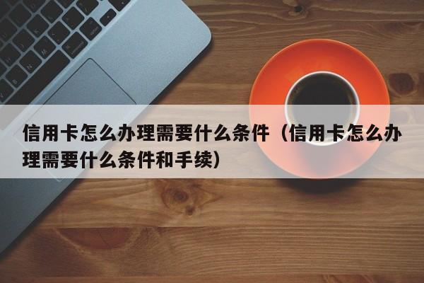 信用卡怎么办理需要什么条件（信用卡怎么办理需要什么条件和手续）