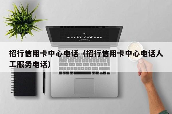 招行信用卡中心电话（招行信用卡中心电话人工服务电话）