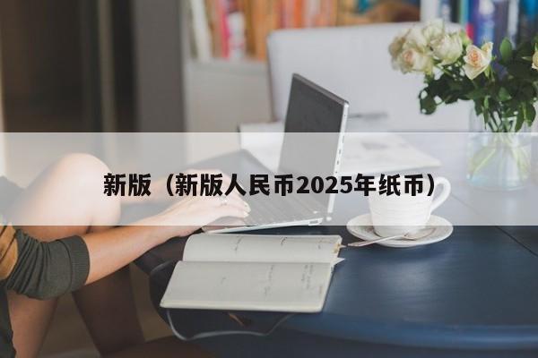 新版（新版人民币2025年纸币）