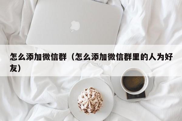 怎么添加微信群（怎么添加微信群里的人为好友）