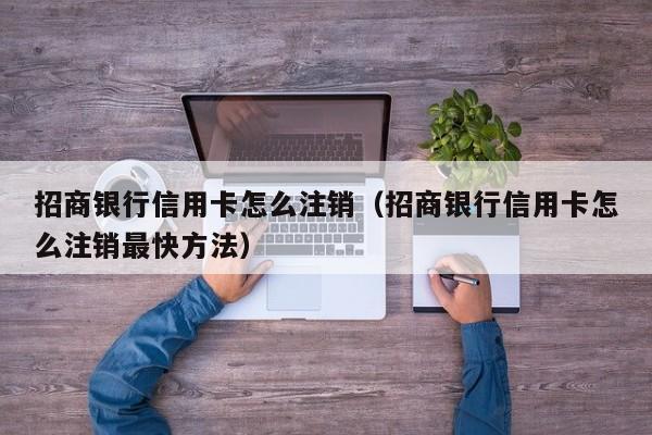 招商银行信用卡怎么注销（招商银行信用卡怎么注销最快方法）