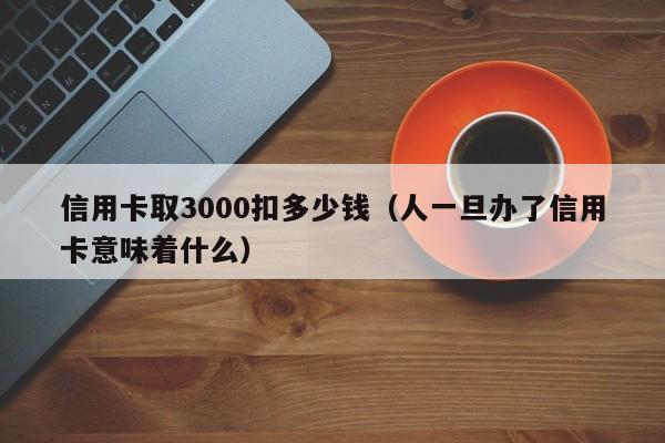 信用卡取3000扣多少钱（人一旦办了信用卡意味着什么）