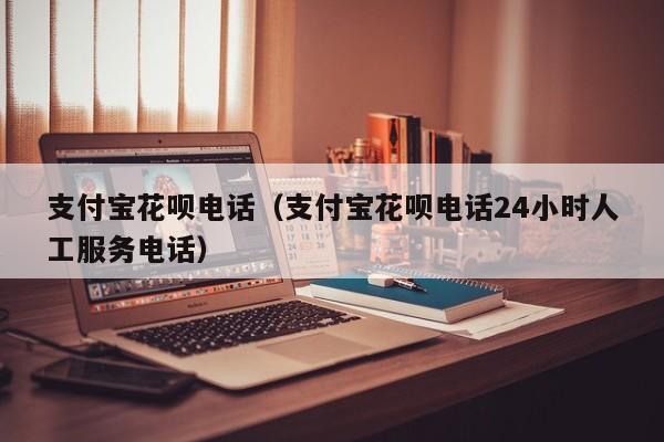 支付宝花呗电话（支付宝花呗电话24小时人工服务电话）