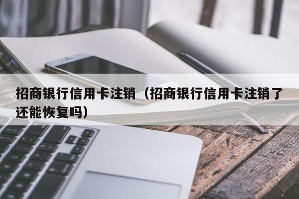 招商银行信用卡注销（招商银行信用卡注销了还能恢复吗）