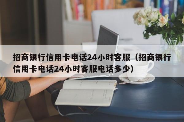 招商银行信用卡电话24小时客服（招商银行信用卡电话24小时客服电话多少）