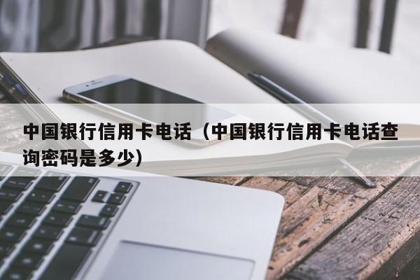 中国银行信用卡电话（中国银行信用卡电话查询密码是多少）