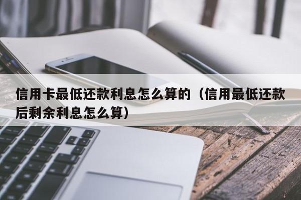 信用卡最低还款利息怎么算的（信用最低还款后剩余利息怎么算）