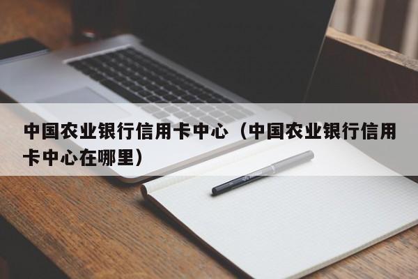 中国农业银行信用卡中心（中国农业银行信用卡中心在哪里）