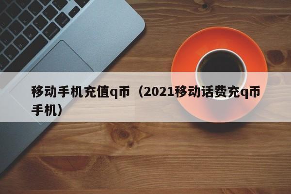 移动手机充值q币（2021移动话费充q币手机）