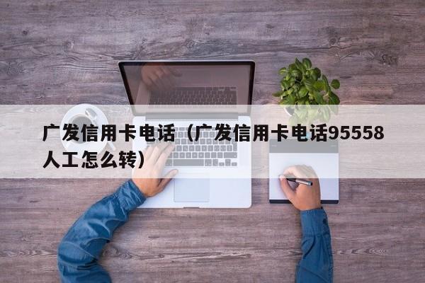 广发信用卡电话（广发信用卡电话95558人工怎么转）