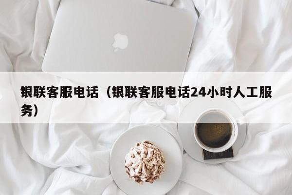 银联客服电话（银联客服电话24小时人工服务）