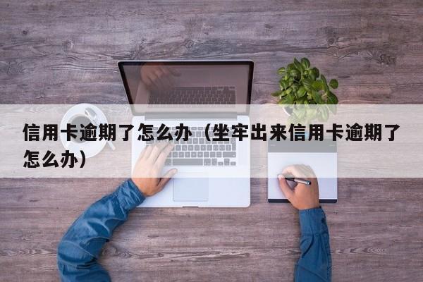 信用卡逾期了怎么办（坐牢出来信用卡逾期了怎么办）