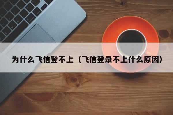 为什么飞信登不上（飞信登录不上什么原因）