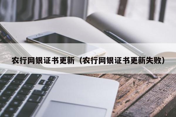 农行网银证书更新（农行网银证书更新失败）