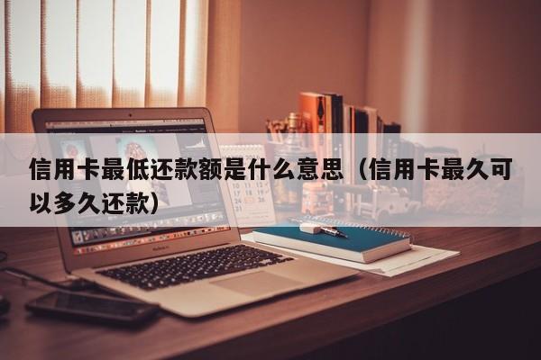 信用卡最低还款额是什么意思（信用卡最久可以多久还款）