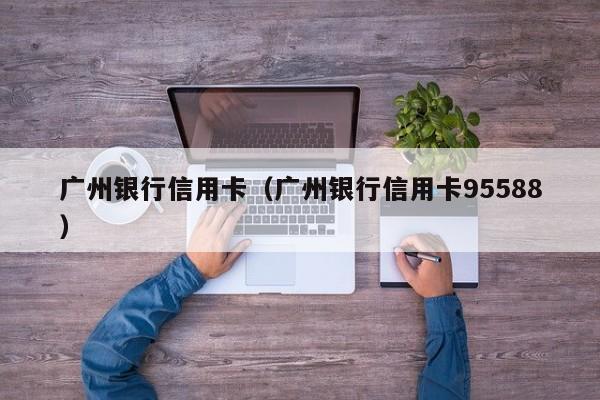 广州银行信用卡（广州银行信用卡95588）