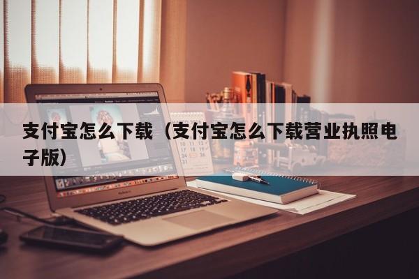 支付宝怎么下载（支付宝怎么下载营业执照电子版）