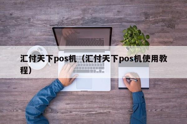 汇付天下pos机（汇付天下pos机使用教程）