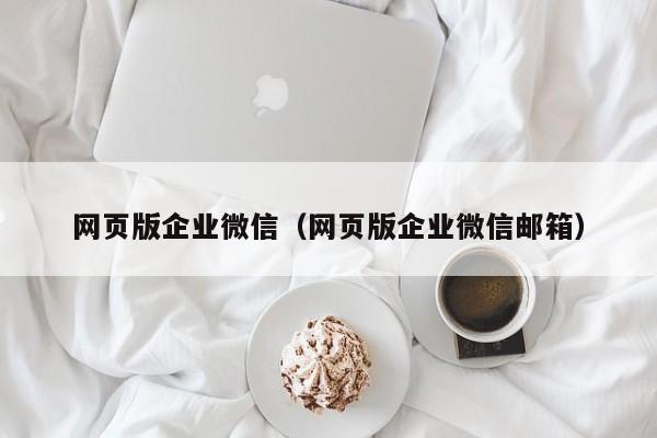 网页版企业微信（网页版企业微信邮箱）