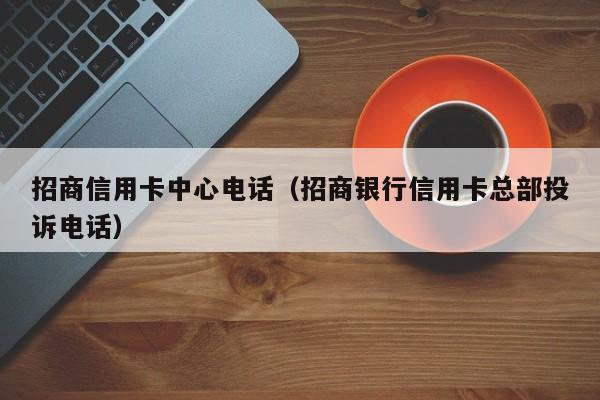 招商信用卡中心电话（招商银行信用卡总部投诉电话）