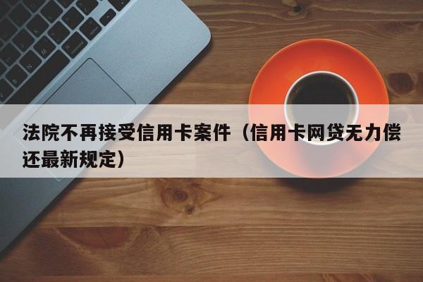 法院不再接受信用卡案件（信用卡网贷无力偿还最新规定）