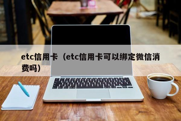 etc信用卡（etc信用卡可以绑定微信消费吗）