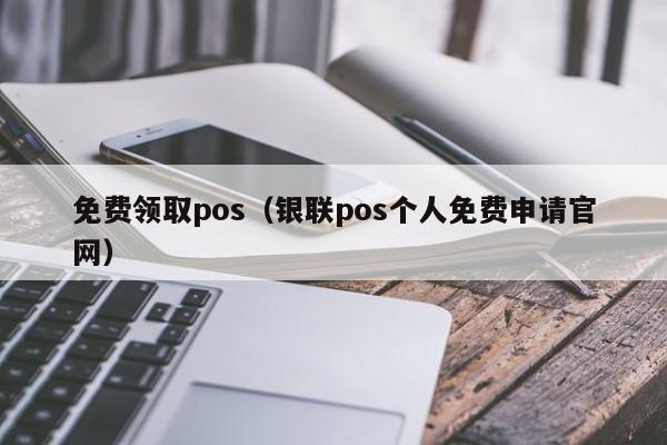 免费领取pos（银联pos个人免费申请官网）