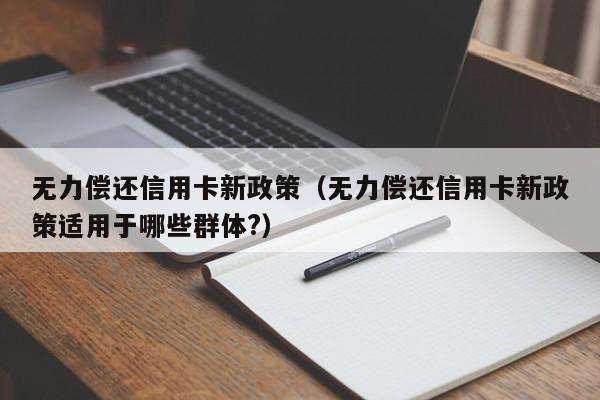 无力偿还信用卡新政策（无力偿还信用卡新政策适用于哪些群体?）