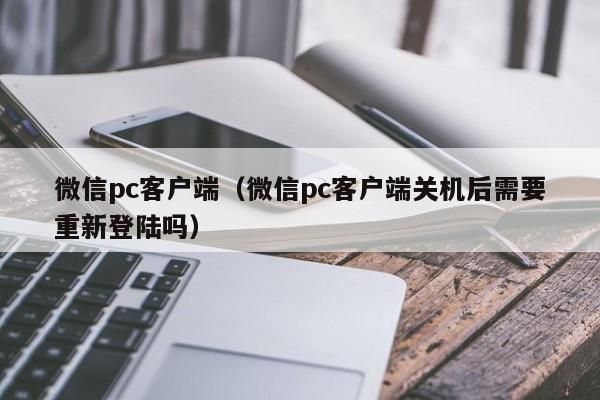 微信pc客户端（微信pc客户端关机后需要重新登陆吗）