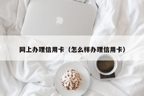 网上办理信用卡（怎么样办理信用卡）