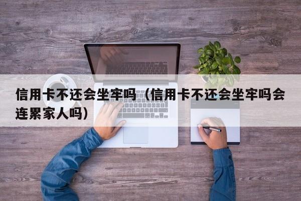 信用卡不还会坐牢吗（信用卡不还会坐牢吗会连累家人吗）