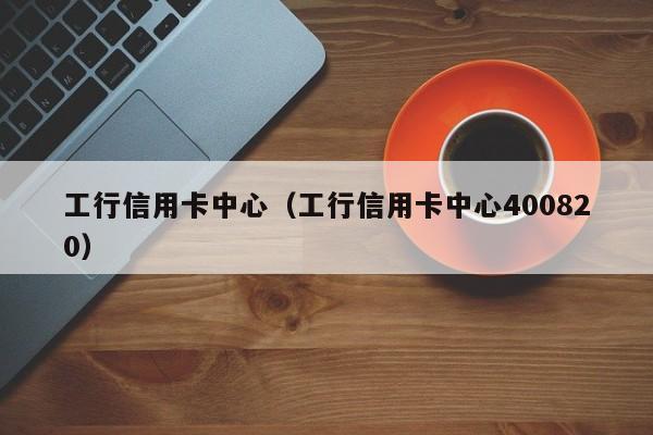 工行信用卡中心（工行信用卡中心400820）