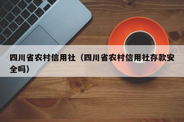 四川省农村信用社（四川省农村信用社存款安全吗）