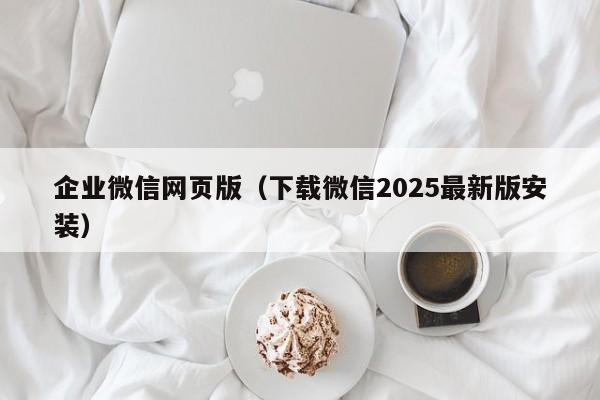 企业微信网页版（下载微信2025最新版安装）