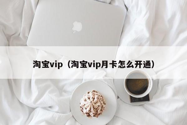 淘宝vip（淘宝vip月卡怎么开通）