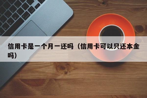 信用卡是一个月一还吗（信用卡可以只还本金吗）