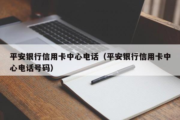 平安银行信用卡中心电话（平安银行信用卡中心电话号码）