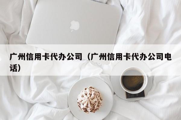 广州信用卡代办公司（广州信用卡代办公司电话）