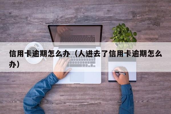 信用卡逾期怎么办（人进去了信用卡逾期怎么办）