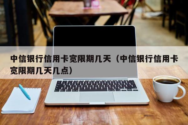 中信银行信用卡宽限期几天（中信银行信用卡宽限期几天几点）