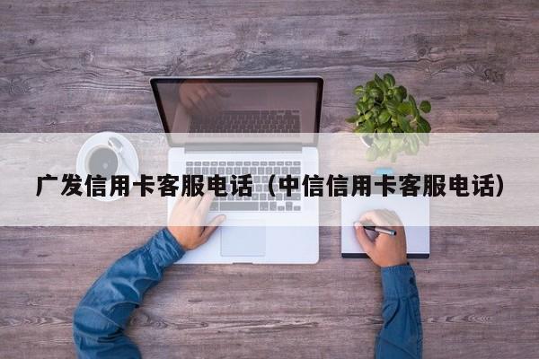 广发信用卡客服电话（中信信用卡客服电话）