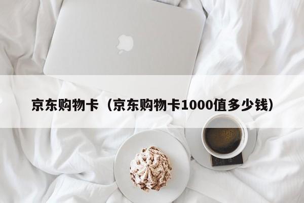 京东购物卡（京东购物卡1000值多少钱）