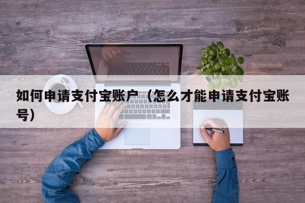 如何申请支付宝账户（怎么才能申请支付宝账号）