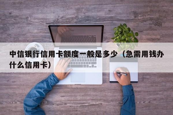 中信银行信用卡额度一般是多少（急需用钱办什么信用卡）