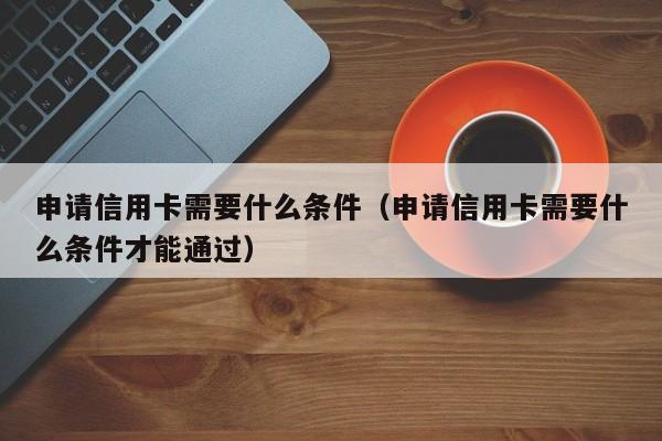 申请信用卡需要什么条件（申请信用卡需要什么条件才能通过）